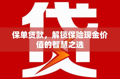 巩留保单贷款，解锁保险现金价值的智慧之选