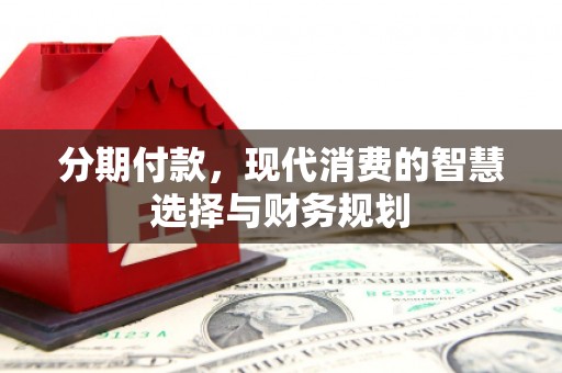 巩留分期付款，现代消费的智慧选择与财务规划