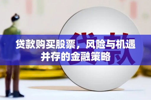 巩留贷款购买股票，风险与机遇并存的金融策略