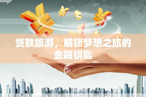 巩留贷款旅游，解锁梦想之旅的金融钥匙