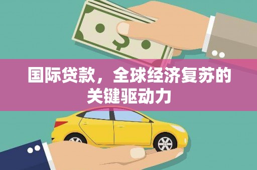巩留国际贷款，全球经济复苏的关键驱动力