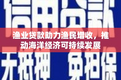 巩留渔业贷款助力渔民增收，推动海洋经济可持续发展
