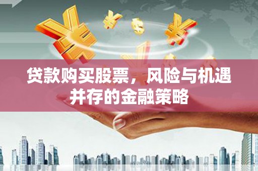 巩留贷款购买股票，风险与机遇并存的金融策略