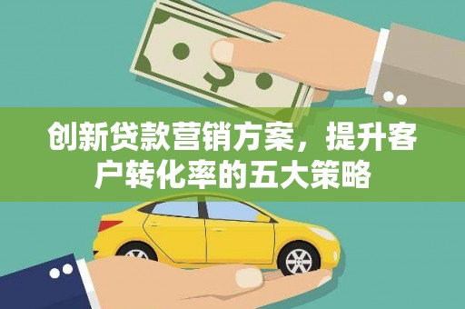巩留创新贷款营销方案，提升客户转化率的五大策略