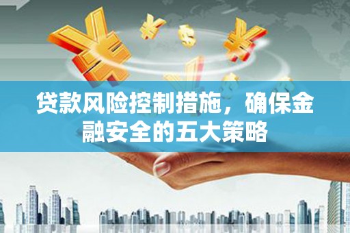 巩留贷款风险控制措施，确保金融安全的五大策略