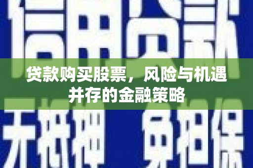 巩留贷款购买股票，风险与机遇并存的金融策略