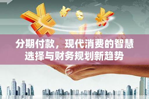 巩留分期付款，现代消费的智慧选择与财务规划新趋势