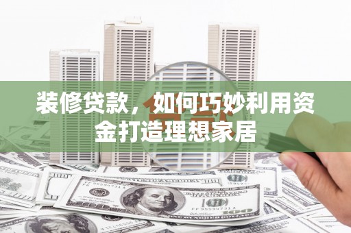 巩留装修贷款，如何巧妙利用资金打造理想家居