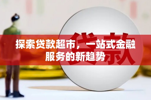 巩留探索贷款超市，一站式金融服务的新趋势