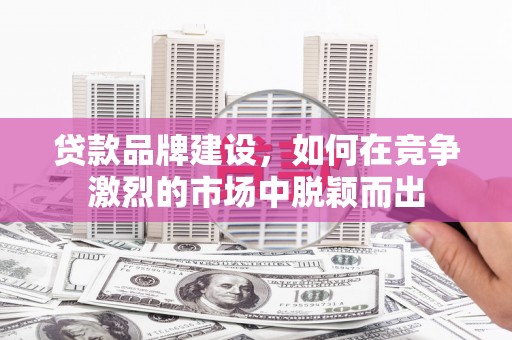 巩留贷款品牌建设，如何在竞争激烈的市场中脱颖而出
