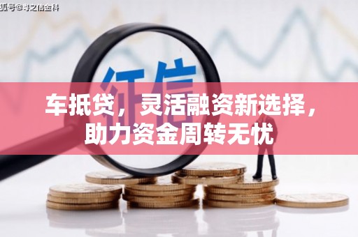 巩留车抵贷，灵活融资新选择，助力资金周转无忧