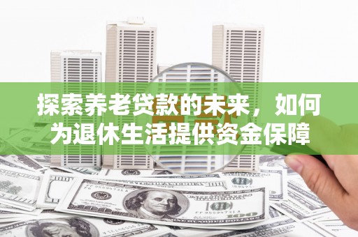 巩留探索养老贷款的未来，如何为退休生活提供资金保障