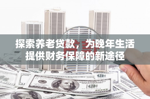 巩留探索养老贷款，为晚年生活提供财务保障的新途径