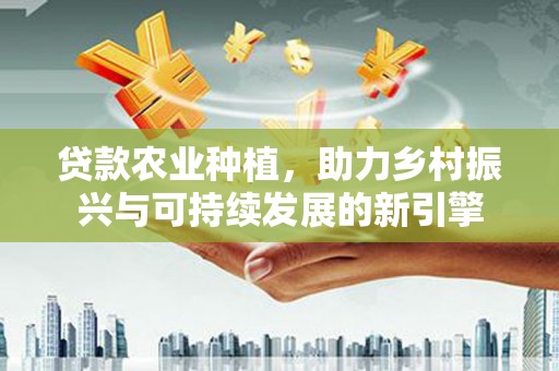 巩留贷款农业种植，助力乡村振兴与可持续发展的新引擎