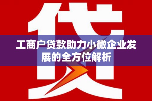 巩留工商户贷款助力小微企业发展的全方位解析