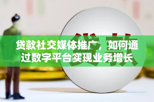 巩留贷款社交媒体推广，如何通过数字平台实现业务增长