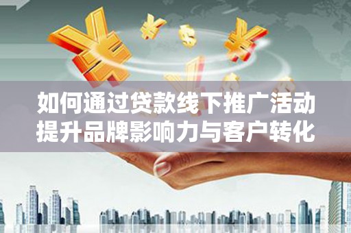 巩留如何通过贷款线下推广活动提升品牌影响力与客户转化率