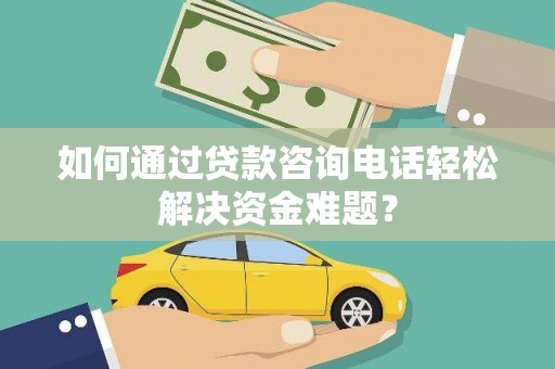 巩留如何通过贷款咨询电话轻松解决资金难题？