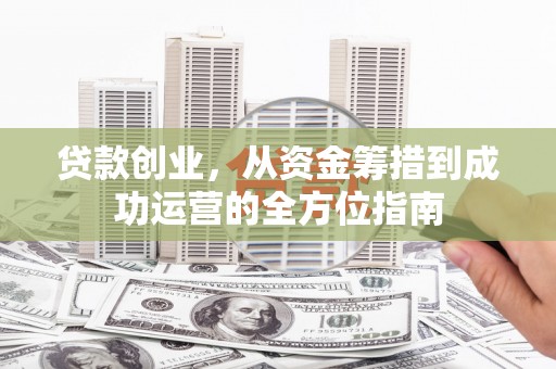 巩留贷款创业，从资金筹措到成功运营的全方位指南