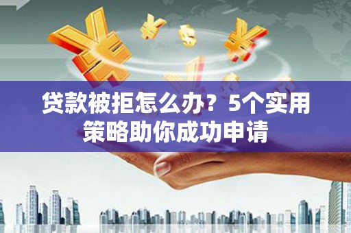 巩留贷款被拒怎么办？5个实用策略助你成功申请