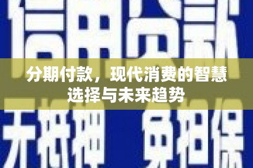 巩留分期付款，现代消费的智慧选择与未来趋势