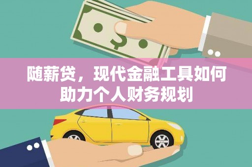 巩留随薪贷，现代金融工具如何助力个人财务规划