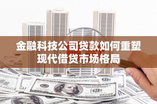 巩留金融科技公司贷款如何重塑现代借贷市场格局
