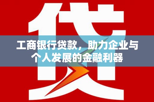 巩留工商银行贷款，助力企业与个人发展的金融利器