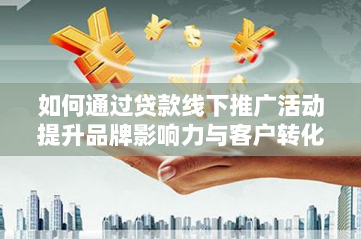 巩留如何通过贷款线下推广活动提升品牌影响力与客户转化率