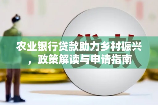 巩留农业银行贷款助力乡村振兴，政策解读与申请指南
