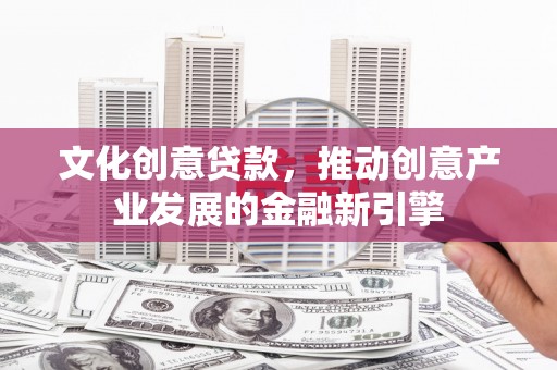 巩留文化创意贷款，推动创意产业发展的金融新引擎