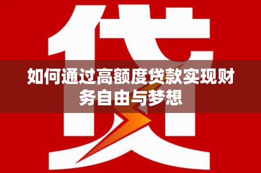 巩留如何通过高额度贷款实现财务自由与梦想