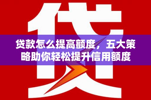 巩留贷款怎么提高额度，五大策略助你轻松提升信用额度