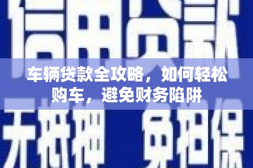 巩留车辆贷款全攻略，如何轻松购车，避免财务陷阱