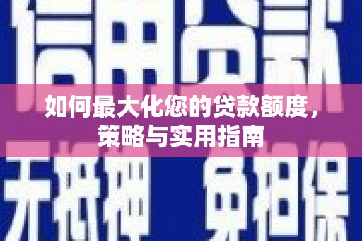 巩留如何最大化您的贷款额度，策略与实用指南