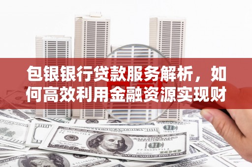 巩留包银银行贷款服务解析，如何高效利用金融资源实现财富增长
