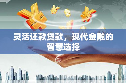 巩留灵活还款贷款，现代金融的智慧选择