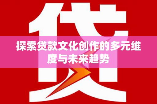巩留探索贷款文化创作的多元维度与未来趋势