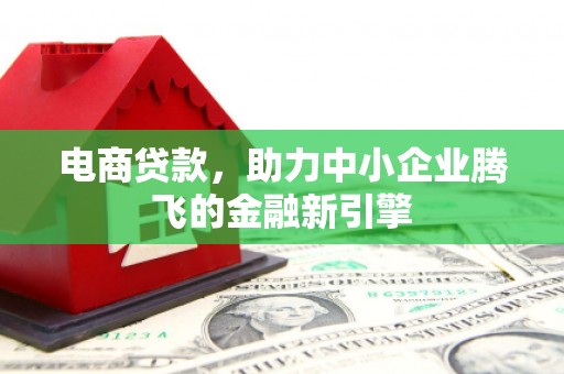 巩留电商贷款，助力中小企业腾飞的金融新引擎