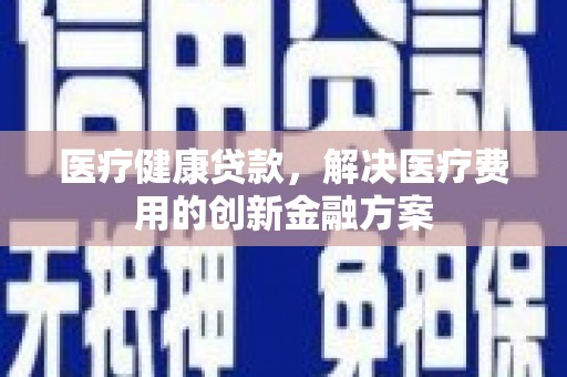 巩留医疗健康贷款，解决医疗费用的创新金融方案