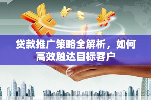 巩留贷款推广策略全解析，如何高效触达目标客户
