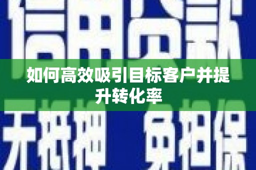 巩留如何高效吸引目标客户并提升转化率