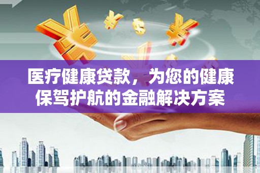 巩留医疗健康贷款，为您的健康保驾护航的金融解决方案