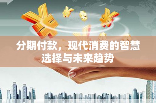 巩留分期付款，现代消费的智慧选择与未来趋势