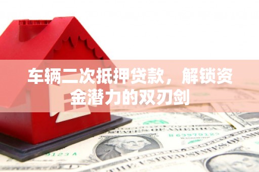 巩留车辆二次抵押贷款，解锁资金潜力的双刃剑