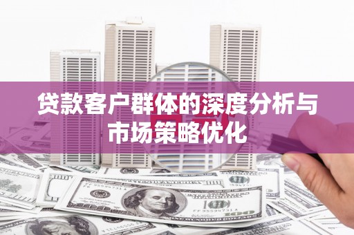 巩留贷款客户群体的深度分析与市场策略优化