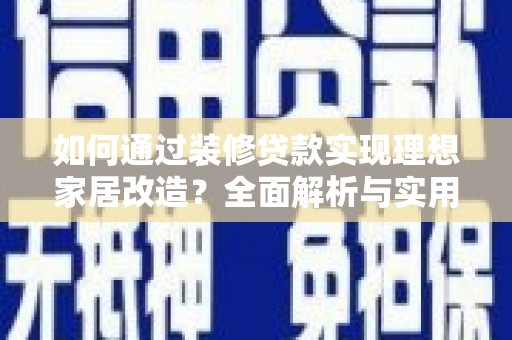 巩留如何通过装修贷款实现理想家居改造？全面解析与实用指南