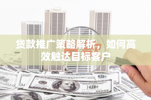 巩留贷款推广策略解析，如何高效触达目标客户