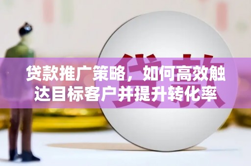 巩留贷款推广策略，如何高效触达目标客户并提升转化率