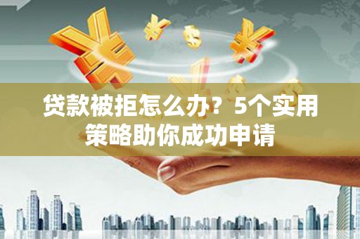 巩留贷款被拒怎么办？5个实用策略助你成功申请